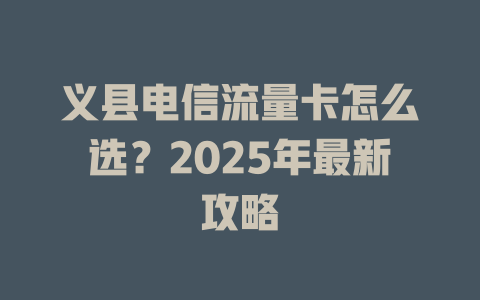 义县电信流量卡怎么选？2025年最新攻略
