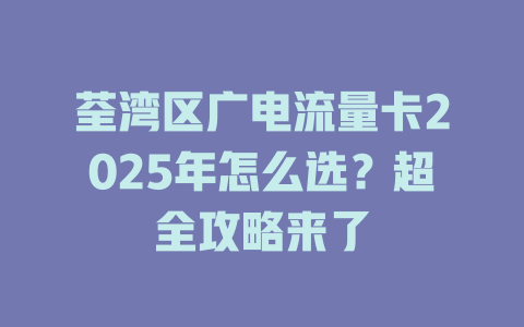 荃湾区广电流量卡2025年怎么选？超全攻略来了