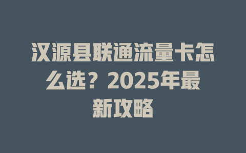 汉源县联通流量卡怎么选？2025年最新攻略