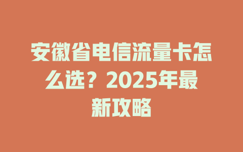 安徽省电信流量卡怎么选？2025年最新攻略