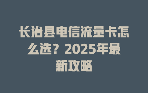 长治县电信流量卡怎么选？2025年最新攻略
