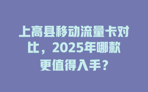 上高县移动流量卡对比，2025年哪款更值得入手？