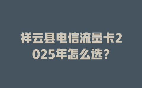 祥云县电信流量卡2025年怎么选？