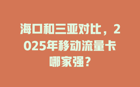 海口和三亚对比，2025年移动流量卡哪家强？