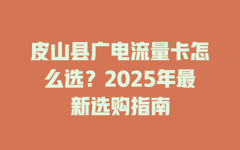 皮山县广电流量卡怎么选？2025年最新选购指南