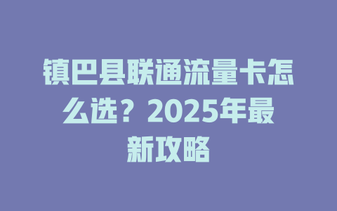 镇巴县联通流量卡怎么选？2025年最新攻略