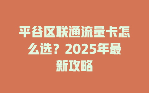 平谷区联通流量卡怎么选？2025年最新攻略