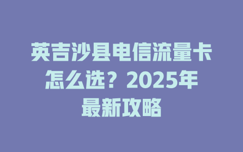 英吉沙县电信流量卡怎么选？2025年最新攻略