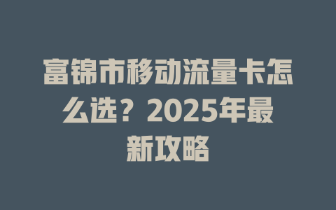 富锦市移动流量卡怎么选？2025年最新攻略