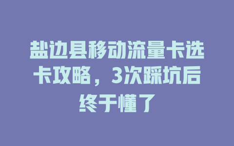 盐边县移动流量卡选卡攻略，3次踩坑后终于懂了