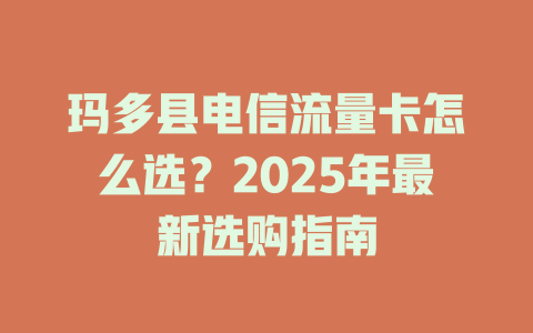 玛多县电信流量卡怎么选？2025年最新选购指南