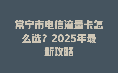 常宁市电信流量卡怎么选？2025年最新攻略