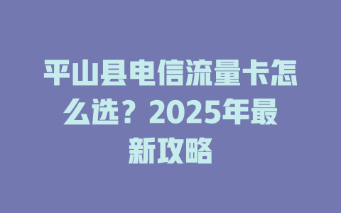 平山县电信流量卡怎么选？2025年最新攻略