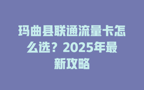 玛曲县联通流量卡怎么选？2025年最新攻略