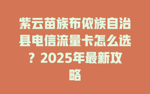 紫云苗族布依族自治县电信流量卡怎么选？2025年最新攻略