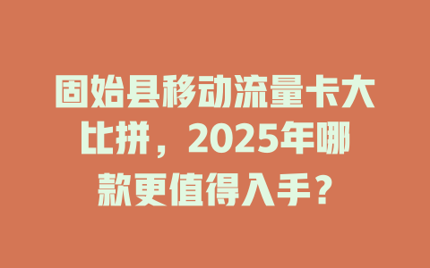 固始县移动流量卡大比拼，2025年哪款更值得入手？