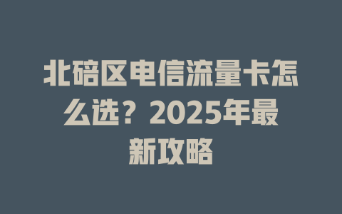 北碚区电信流量卡怎么选？2025年最新攻略
