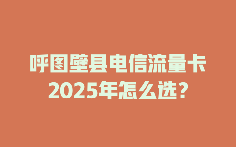 呼图壁县电信流量卡2025年怎么选？