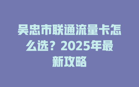 吴忠市联通流量卡怎么选？2025年最新攻略