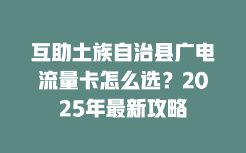 互助土族自治县广电流量卡怎么选？2025年最新攻略