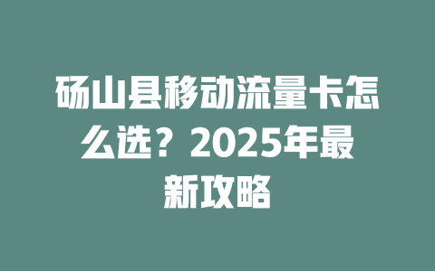 砀山县移动流量卡怎么选？2025年最新攻略
