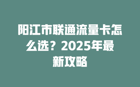 阳江市联通流量卡怎么选？2025年最新攻略