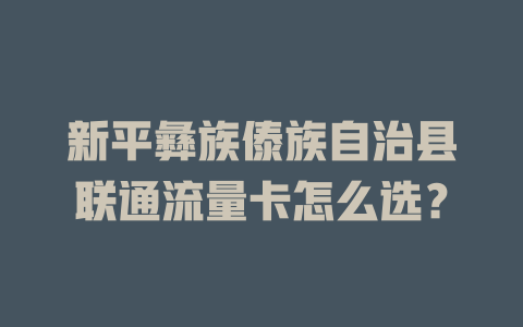 新平彝族傣族自治县联通流量卡怎么选？