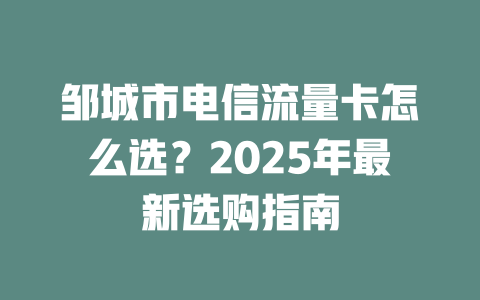 邹城市电信流量卡怎么选？2025年最新选购指南