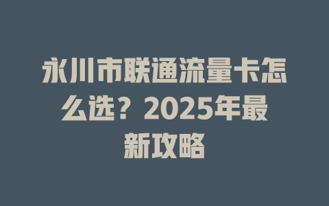 永川市联通流量卡怎么选？2025年最新攻略