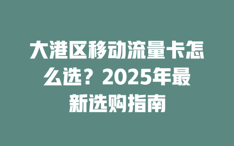 大港区移动流量卡怎么选？2025年最新选购指南