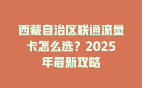 西藏自治区联通流量卡怎么选？2025年最新攻略