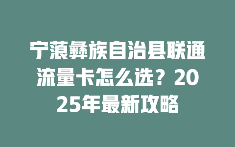 宁蒗彝族自治县联通流量卡怎么选？2025年最新攻略