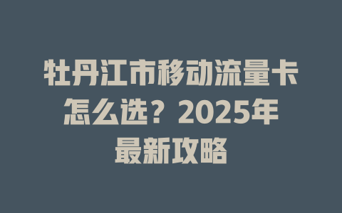 牡丹江市移动流量卡怎么选？2025年最新攻略