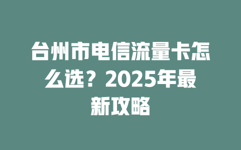 台州市电信流量卡怎么选？2025年最新攻略