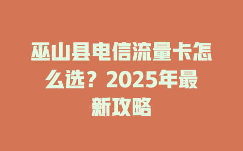 巫山县电信流量卡怎么选？2025年最新攻略