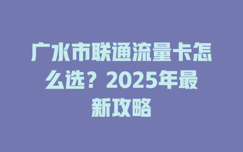 广水市联通流量卡怎么选？2025年最新攻略