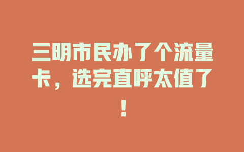 三明市民办了个流量卡，选完直呼太值了！