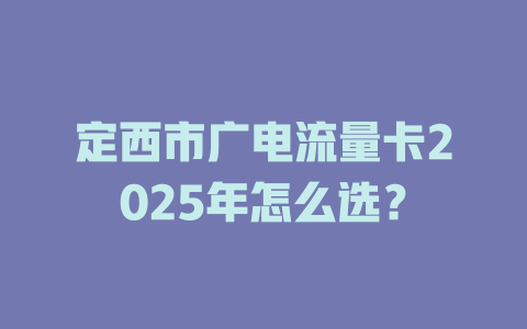 定西市广电流量卡2025年怎么选？