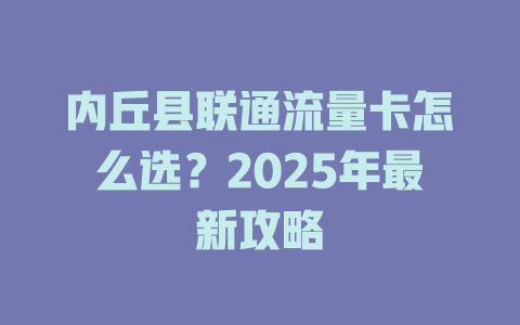 内丘县联通流量卡怎么选？2025年最新攻略