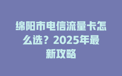 绵阳市电信流量卡怎么选？2025年最新攻略