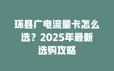 环县广电流量卡怎么选？2025年最新选购攻略