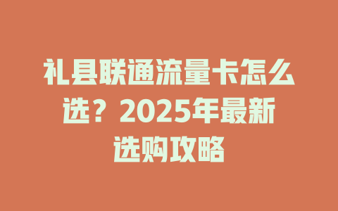 礼县联通流量卡怎么选？2025年最新选购攻略