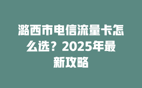 潞西市电信流量卡怎么选？2025年最新攻略