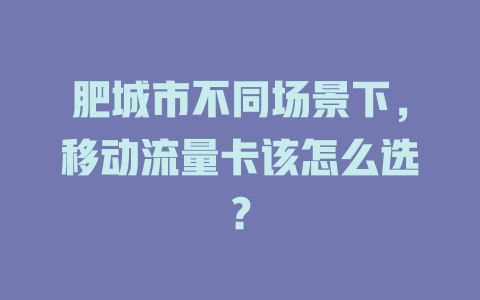 肥城市不同场景下，移动流量卡该怎么选？
