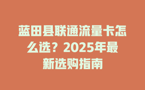 蓝田县联通流量卡怎么选？2025年最新选购指南