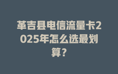 革吉县电信流量卡2025年怎么选最划算？