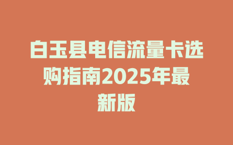 白玉县电信流量卡选购指南2025年最新版