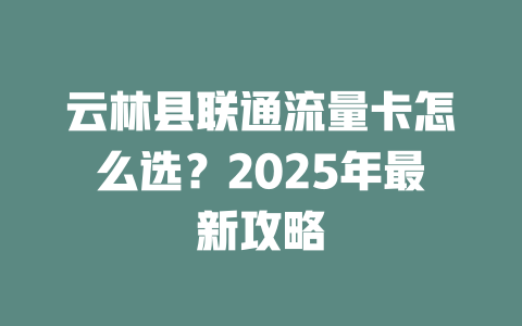 云林县联通流量卡怎么选？2025年最新攻略