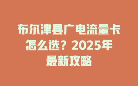布尔津县广电流量卡怎么选？2025年最新攻略