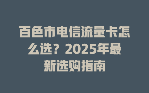 百色市电信流量卡怎么选？2025年最新选购指南